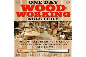 One Day Woodworking Mastery: The Complete Beginner's Guide to Learning Woodworking in Under 1 Day