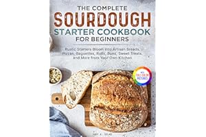 The Complete Sourdough Starter Cookbook for Beginners: Rustic Starters Bloom into Artisan Breads, Pizzas, Baguettes, Rolls, B