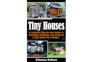 TINY HOUSES: A Complete Step-By-Step Guide to Designing, Building and Living In A Tiny House On A Budget (tiny houses on whee