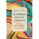 Ella Baker's Catalytic Leadership: A Primer on Community Engagement and Communication for Social Justice (Communication for Social Justice Activism) (Volume 2)
