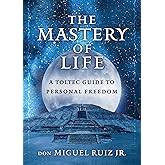 The Mastery of Life: A Toltec Guide to Personal Freedom (Toltec Mastery Series)