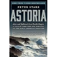 Astoria: Astor and Jefferson's Lost Pacific Empire: A Tale of Ambition and Survival on the Early American Frontier