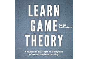 Learn Game Theory: A Primer to Strategic Thinking and Advanced Decision-Making (Strategic Thinking Skills, Book 1)