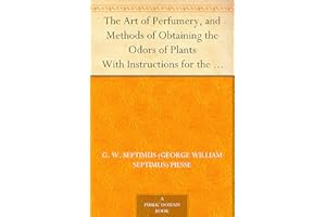 The Art of Perfumery, and Methods of Obtaining the Odors of Plants With Instructions for the Manufacture of Perfumes for the 
