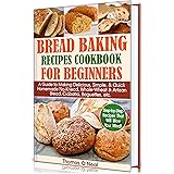 Bread Baking Recipes Cookbook for Beginners: A Guide to Making Delicious, Simple, & Quick Homemade No-Knead, Whole-Wheat & Ar