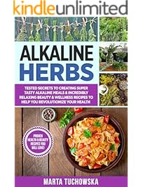 Alkaline Herbs: Tested Secrets to Creating Super Tasty Alkaline Meals & Incredibly Relaxing Beauty & Wellness Recipes to Help You Revolutionize Your Health (Alkaline Diet Book 10)