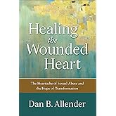Healing the Wounded Heart: The Heartache of Sexual Abuse and the Hope of Transformation