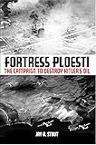 Fortress Ploesti: The Campaign to Destroy Hitler's Oil