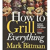How to Grill Everything: Simple Recipes for Great Flame-Cooked Food