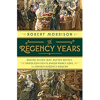 The Regency Years: During Which Jane Austen Writes, Napoleon Fights, Byron Makes Love, and Britain Becomes Modern book cover