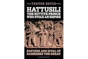 Hattusili, the Hittite Prince Who Stole an Empire: Partner and Rival of Ramesses the Great