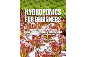 Hydroponics for Beginners: The Complete Guide to Hydroponic Gardening, Designing and Building Inexpensive DIY Hydroponic Syst
