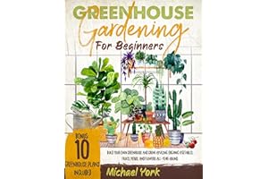Greenhouse Gardening for Beginners: Build Your Own Greenhouse and Grow Amazing Organic Vegetables, Fruits, Herbs, And Flowers