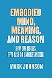 Embodied Mind, Meaning, and Reason: How Our Bodies