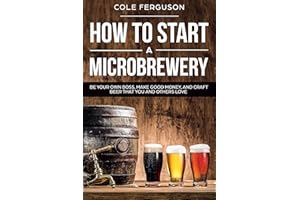 How to Start a Microbrewery: Be Your Own Boss, Make Good Money, and Craft Beer That You and Others Love