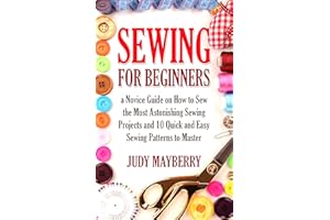 Sewing for Beginners:a Novice Guide on How to Sew the Most Astonishing Sewing Projects and 10 Quick and Easy Sewing Patterns 