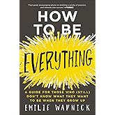 How to Be Everything: A Guide for Those Who (Still) Don't Know What They Want to Be When They Grow Up