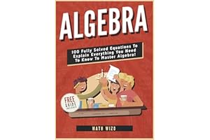 Algebra: 100 Fully Solved Equations To Explain Everything You Need To Know To Master Algebra! (Content Guide Included Book 1)