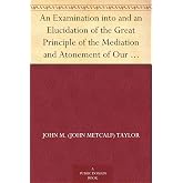 An Examination into and an Elucidation of the Great Principle of the Mediation and Atonement of Our Lord and Savior Jesus Christ