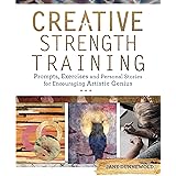 Creative Strength Training: Prompts, Exercises and Personal Stories for Encouraging Artistic Genius