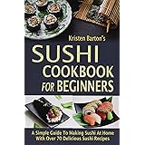 Sushi Cookbook For Beginners: A Simple Guide To Making Sushi At Home With Over 70 Delicious Sushi Recipes