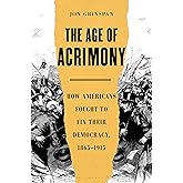 The Age of Acrimony: How Americans Fought to Fix Their Democracy, 1865-1915