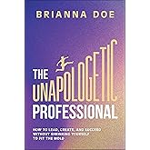 The Unapologetic Professional: How to Lead, Create, and Succeed without Shrinking Yourself to Fit the Mold