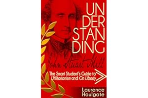 UNDERSTANDING JOHN STUART MILL: The Smart Student's Guide to Utilitarianism and On Liberty (Philosophy Study Guides)