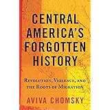 Central America's Forgotten History: Revolution, Violence, and the Roots of Migration
