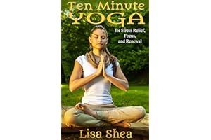 Ten Minute Yoga for Stress Relief, Focus, and Renewal (Nurturing Calm, Health, and Happiness through Yoga and Meditation Book