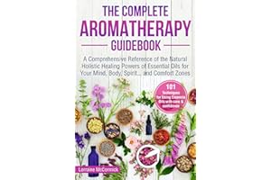 The Complete Aromatherapy Guidebook: A Comprehensive Reference of the Holistic Natural Healing Powers of Essential Oils for t