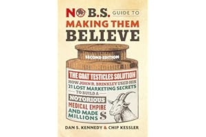 No B.S. Guide to Making Them Believe: How John R. Brinkley Used His 21 Lost Marketing Secrets to Build a Notorious Medical Em