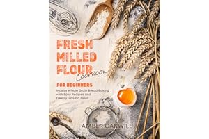 Fresh Milled Flour Cookbook for Beginners: Master Whole Grain Bread Baking with Easy Recipes and Freshly Ground Flour