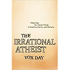 The Irrational Atheist: Dissecting the Unholy Trinity of Dawkins, Harris, And Hitchens