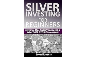 Silver Investing For Beginners: Invest In Real Money Today For A Wealthier Future Tomorrow