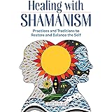 Healing with Shamanism: Practices and Traditions to Restore and Balance the Self