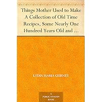 Things Mother Used to Make A Collection of Old Time Recipes, Some Nearly One Hundred Years Old and Never Published Before