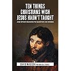 Ten Things Christians Wish Jesus Hadn't Taught: And Other Reasons to Question His Words