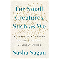 For Small Creatures Such as We: Rituals for Finding Meaning in Our Unlikely World book cover