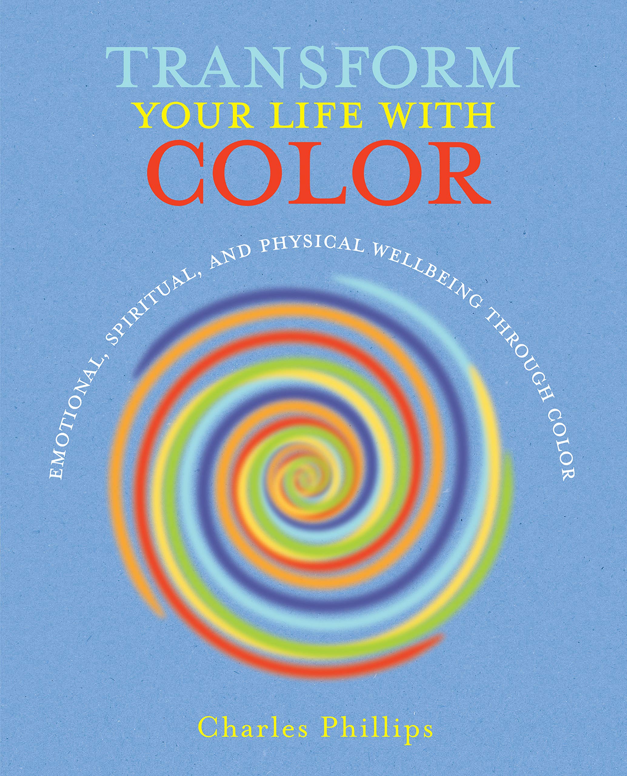 Transform Your Life With Color Discover Health Healing And Happiness Through Color Phillips Charles 9781782492139 Amazon Com Books