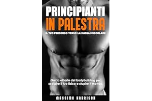 PRINCIPIANTI IN PALESTRA: Il tuo Percorso verso la Massa Muscolare - Guida all'arte del bodybuilding per scolpire il fisico d