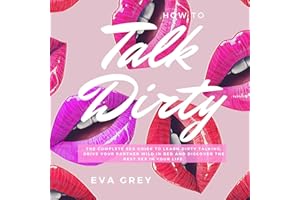 How to Talk Dirty: The Complete Sex Guide to Learn Dirty Talking, Drive Your Partner Wild in Bed and Discover the Best Sex in