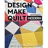 Design, Make, Quilt Modern: Taking a Quilt from Inspiration to Reality