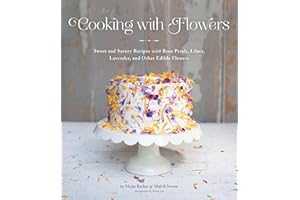 Cooking with Flowers: Sweet and Savory Recipes with Rose Petals, Lilacs, Lavender, and Other Edible Flowers