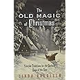 The Old Magic of Christmas: Yuletide Traditions for the Darkest Days of the Year