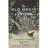 The Old Magic of Christmas: Yuletide Traditions for the Darkest Days of the Year