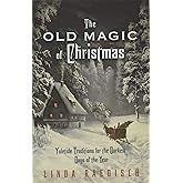 The Old Magic of Christmas: Yuletide Traditions for the Darkest Days of the Year
