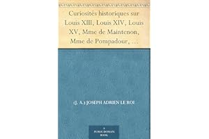 Curiosités historiques sur Louis XIII, Louis XIV, Louis XV, Mme de Maintenon, Mme de Pompadour, Mme du Barry, etc. (French Ed