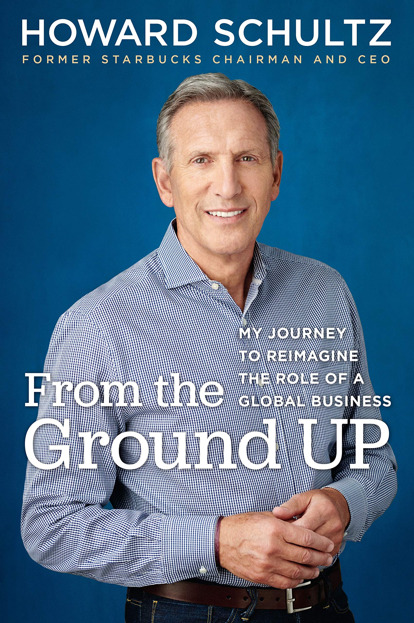 From The Ground Up My Journey To Reimagine The Role Of A Global Business Schultz Howard Amazon De Bucher