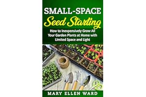 Small-Space Seed Starting: How to Inexpensively Grow All Your Garden Plants at Home with Limited Space and Light